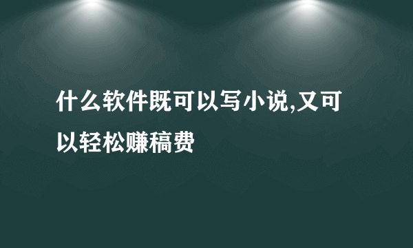 什么软件既可以写小说,又可以轻松赚稿费