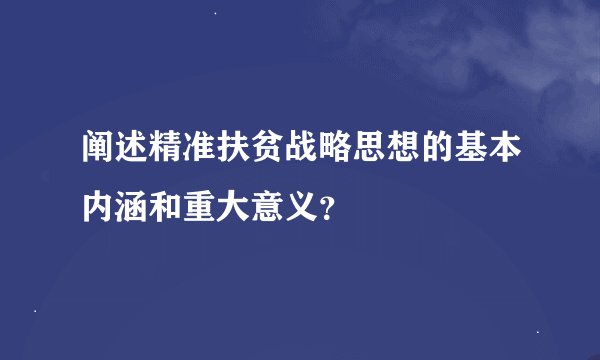 阐述精准扶贫战略思想的基本内涵和重大意义？