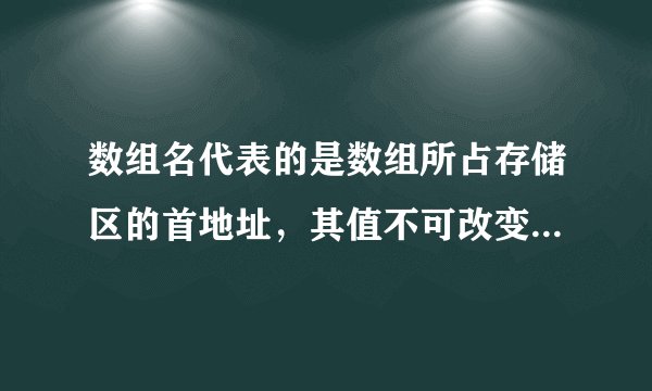 数组名代表的是数组所占存储区的首地址，其值不可改变 这句话什么意思？