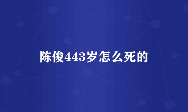 陈俊443岁怎么死的