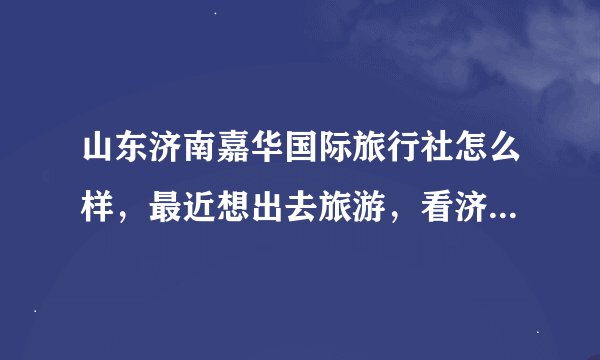 山东济南嘉华国际旅行社怎么样，最近想出去旅游，看济南好多嘉华国旅的门店，有谁知道嘉华怎么样？