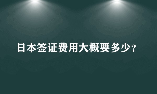 日本签证费用大概要多少？