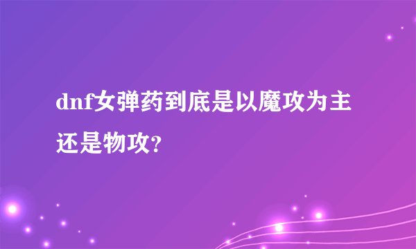 dnf女弹药到底是以魔攻为主还是物攻？