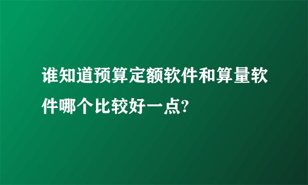 谁知道预算定额软件和算量软件哪个比较好一点?