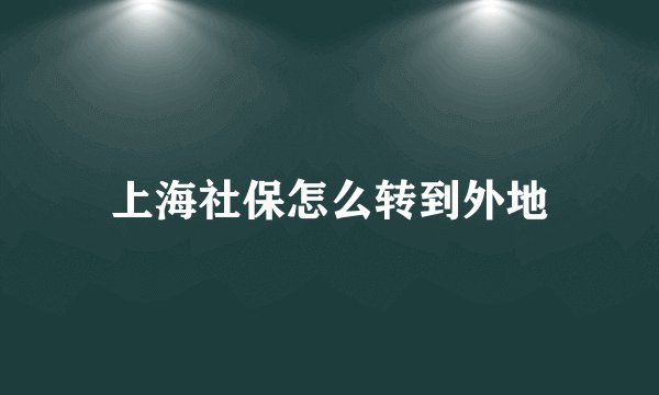 上海社保怎么转到外地