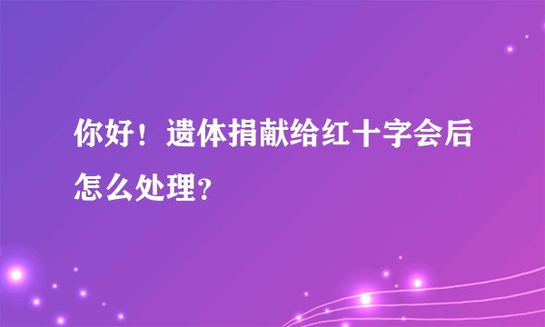 你好！遗体捐献给红十字会后怎么处理？