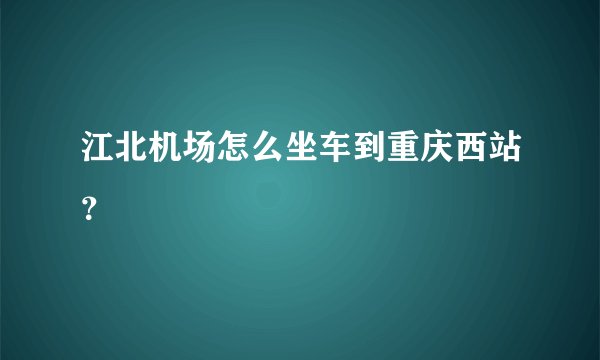 江北机场怎么坐车到重庆西站？