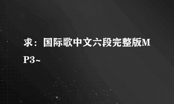 求：国际歌中文六段完整版MP3~