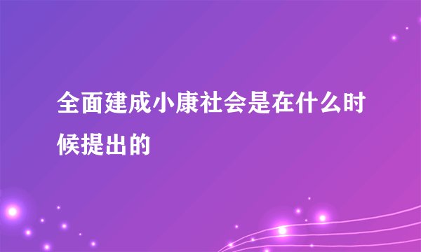 全面建成小康社会是在什么时候提出的