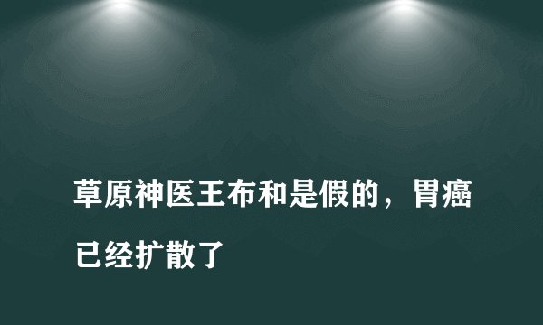 
草原神医王布和是假的，胃癌已经扩散了

