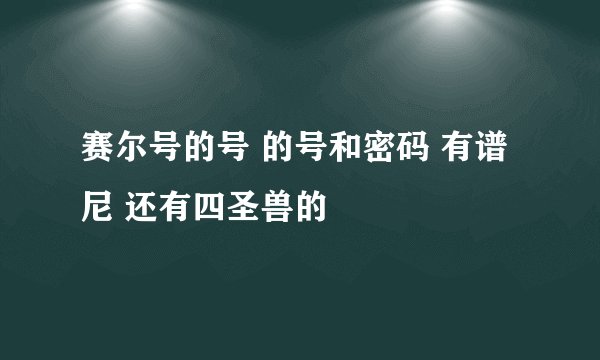 赛尔号的号 的号和密码 有谱尼 还有四圣兽的
