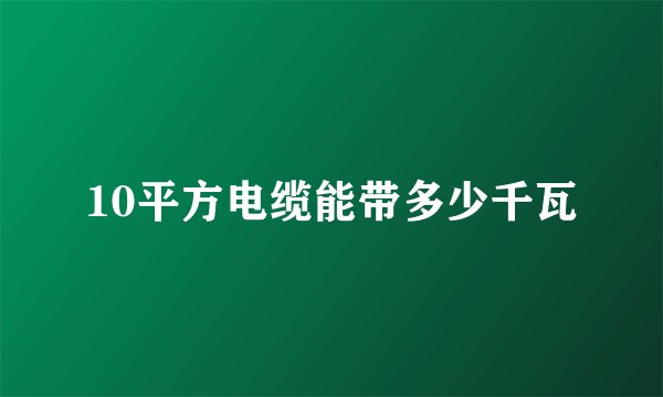 10平方电缆能带多少千瓦