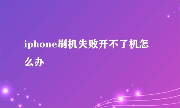 iphone刷机失败开不了机怎么办