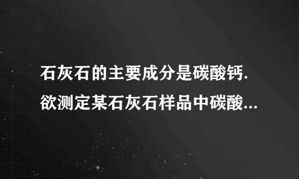 石灰石的主要成分是碳酸钙．欲测定某石灰石样品中碳酸钙的质量分数．请回答下列问题：（1）将石灰石粉碎