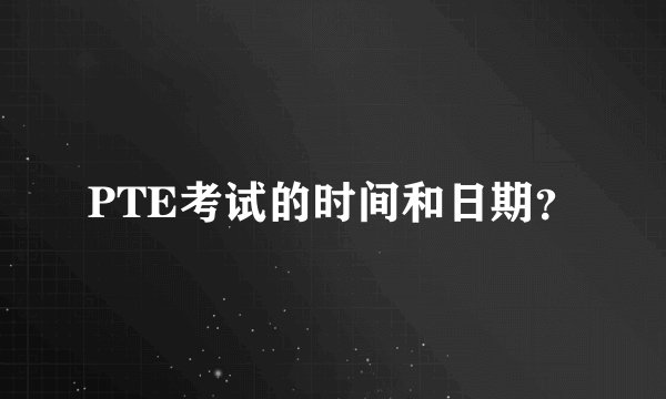 PTE考试的时间和日期？