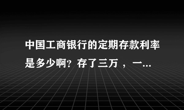 中国工商银行的定期存款利率是多少啊？存了三万 ，一年后有多少钱能拿