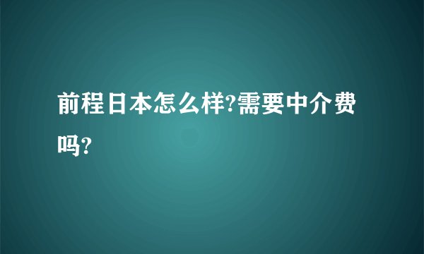 前程日本怎么样?需要中介费吗?