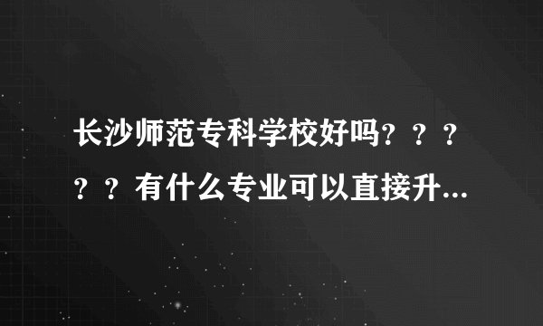 长沙师范专科学校好吗？？？？？有什么专业可以直接升它对口的本科