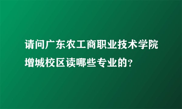 请问广东农工商职业技术学院增城校区读哪些专业的？