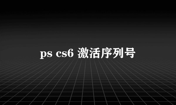 ps cs6 激活序列号
