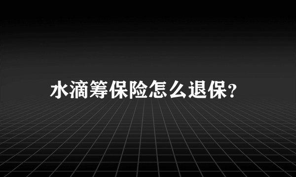 水滴筹保险怎么退保?