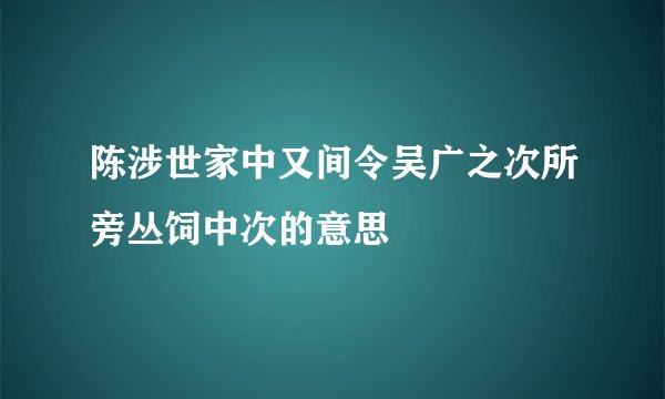 陈涉世家中又间令吴广之次所旁丛饲中次的意思
