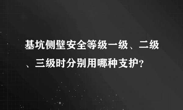 基坑侧壁安全等级一级、二级、三级时分别用哪种支护？