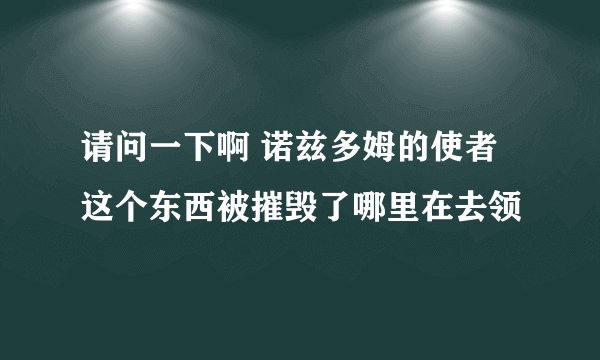 请问一下啊 诺兹多姆的使者 这个东西被摧毁了哪里在去领