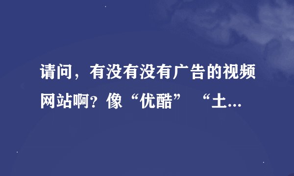 请问，有没有没有广告的视频网站啊？像“优酷” “土豆” “56”这样的网站每一个视频都有广告太气人了。