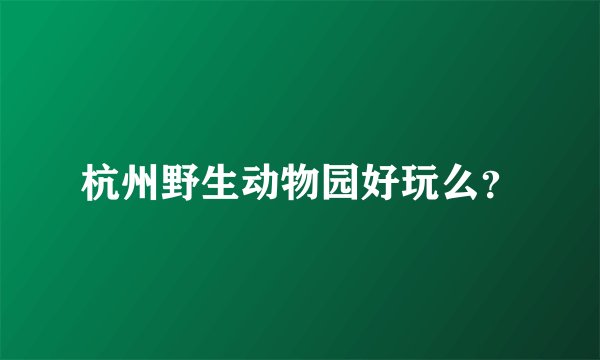 杭州野生动物园好玩么？