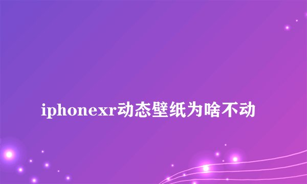 
iphonexr动态壁纸为啥不动

