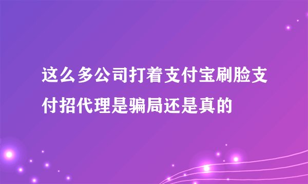 这么多公司打着支付宝刷脸支付招代理是骗局还是真的