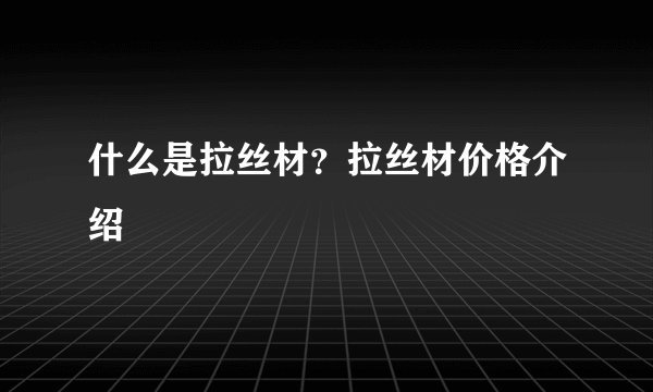 什么是拉丝材？拉丝材价格介绍
