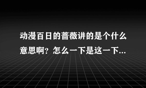 动漫百日的蔷薇讲的是个什么意思啊？怎么一下是这一下是那，能详细讲解下否？