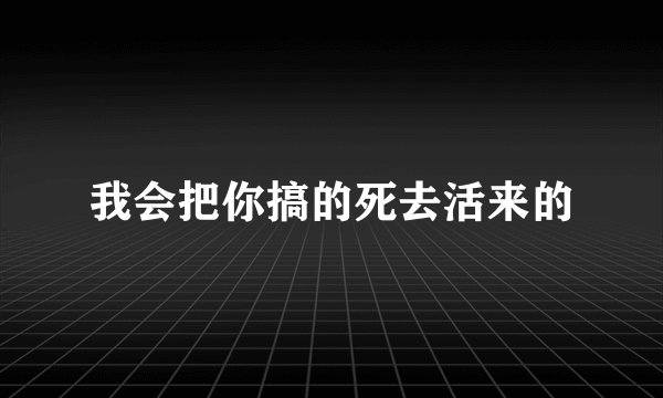 我会把你搞的死去活来的