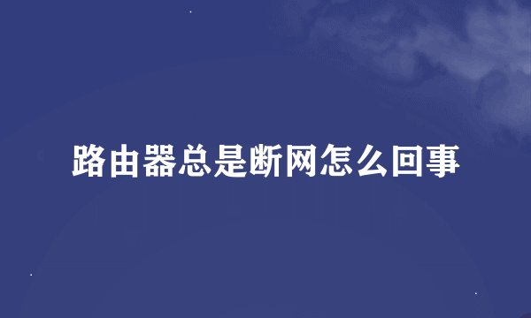 路由器总是断网怎么回事