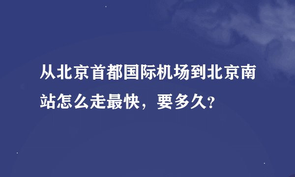 从北京首都国际机场到北京南站怎么走最快，要多久？