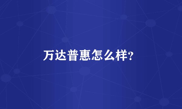 万达普惠怎么样？