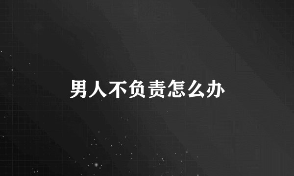 男人不负责怎么办