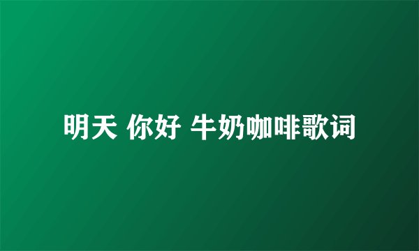 明天 你好 牛奶咖啡歌词