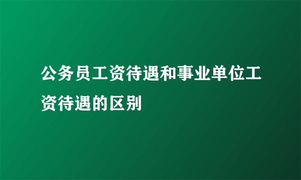 公务员工资待遇和事业单位工资待遇的区别