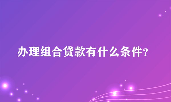 办理组合贷款有什么条件？