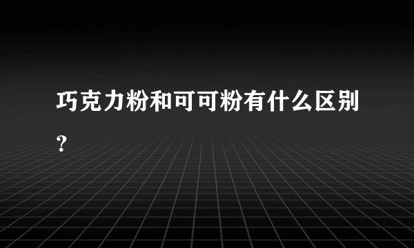 巧克力粉和可可粉有什么区别？
