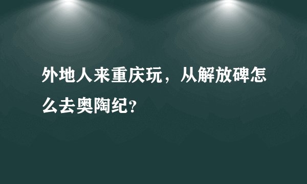 外地人来重庆玩，从解放碑怎么去奥陶纪？