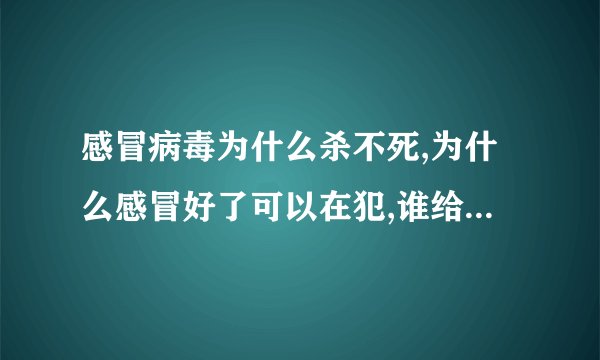 感冒病毒为什么杀不死,为什么感冒好了可以在犯,谁给我个专业解释