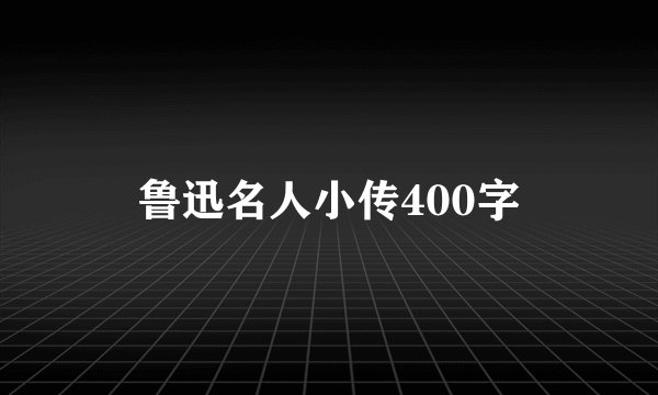 鲁迅名人小传400字