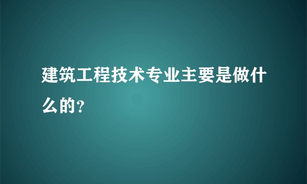 建筑工程技术专业主要是做什么的？