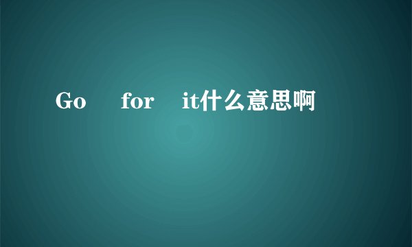 Go     for    it什么意思啊
