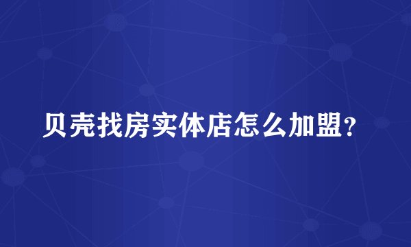 贝壳找房实体店怎么加盟？