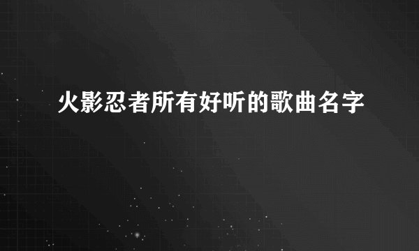 火影忍者所有好听的歌曲名字